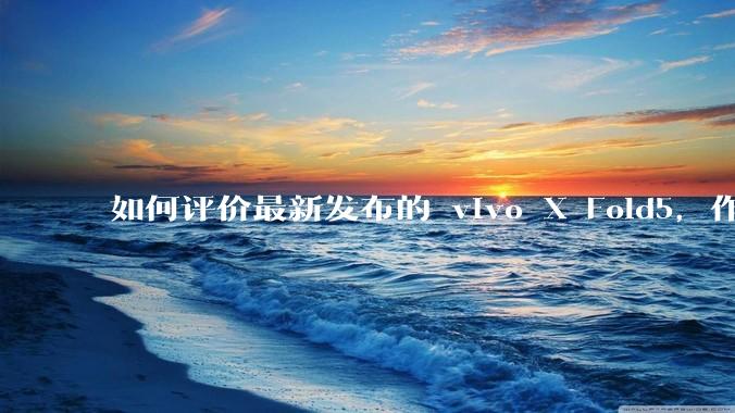 如何评价最新发布的 vivo X Fold5，作为首款「三防」折叠屏手机，都有哪些亮点值得关注？