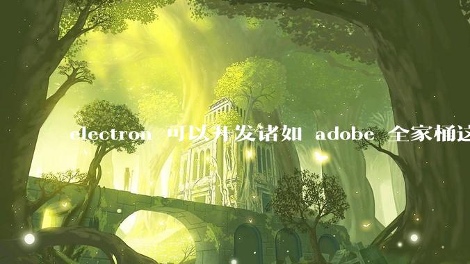 electron 可以开发诸如 adobe 全家桶这些大型软件吗？