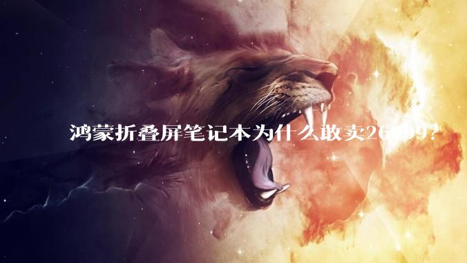 鸿蒙折叠屏笔记本为什么敢卖26999？
