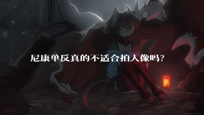 尼康单反真的不适合拍人像吗？