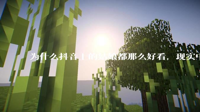 为什么抖音上的姑娘都那么好看，现实中我怎么一个也见不着？