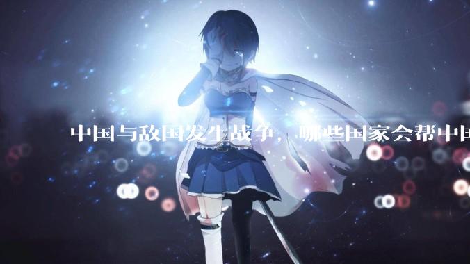 中国与敌国发生战争，哪些国家会帮中国？