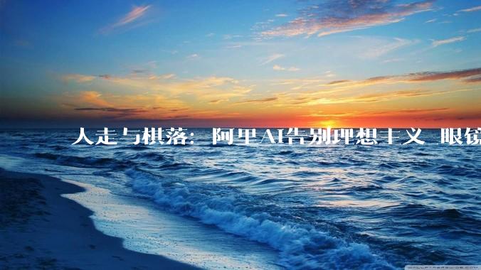人走与棋落：阿里AI告别理想主义_眼镜_qwen_硬件