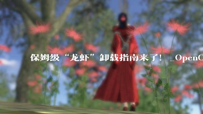 保姆级“龙虾”卸载指南来了！_OpenClaw_代码_截图