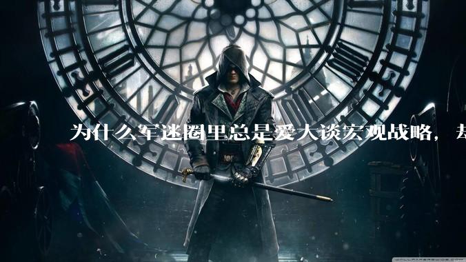为什么军迷圈里总是爱大谈宏观战略，却很少谈战役战术？