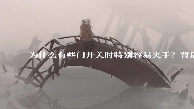 为什么有些门开关时特别容易夹手？背后的设计缺陷可能有哪些？