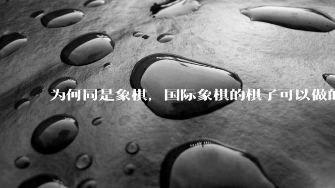 为何同是象棋，国际象棋的棋子可以做的那么有设计感，而中国象棋的棋子形式似乎比较单一？