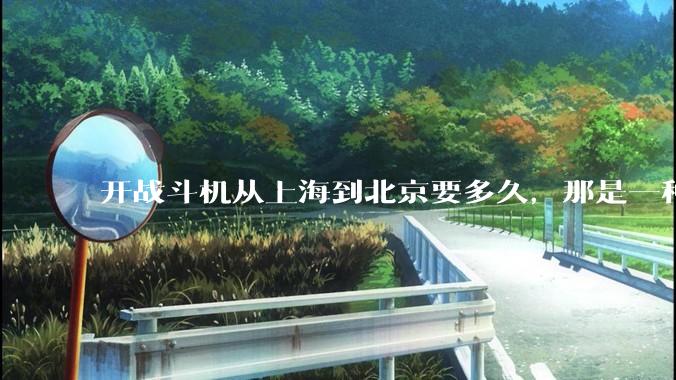开战斗机从上海到北京要多久，那是一种什么样的体验？