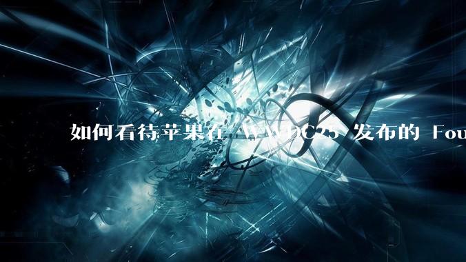 如何看待苹果在 WWDC25 发布的 Foundation 模型框架，它将为开发者和用户带来哪些改变？