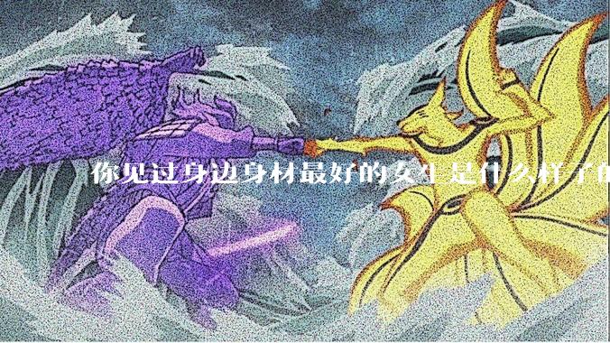 你见过身边身材最好的女生是什么样子的？