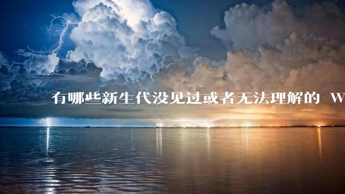 有哪些新生代没见过或者无法理解的 Windows XP 7 时代的事情？